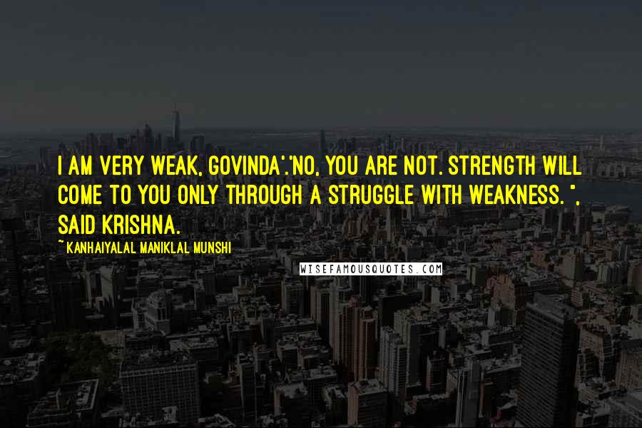 Kanhaiyalal Maniklal Munshi Quotes: I am very weak, Govinda'.'No, you are not. Strength will come to you only through a struggle with weakness. ", said Krishna.