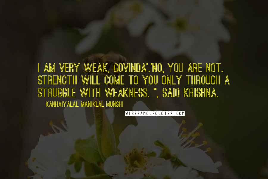 Kanhaiyalal Maniklal Munshi Quotes: I am very weak, Govinda'.'No, you are not. Strength will come to you only through a struggle with weakness. ", said Krishna.