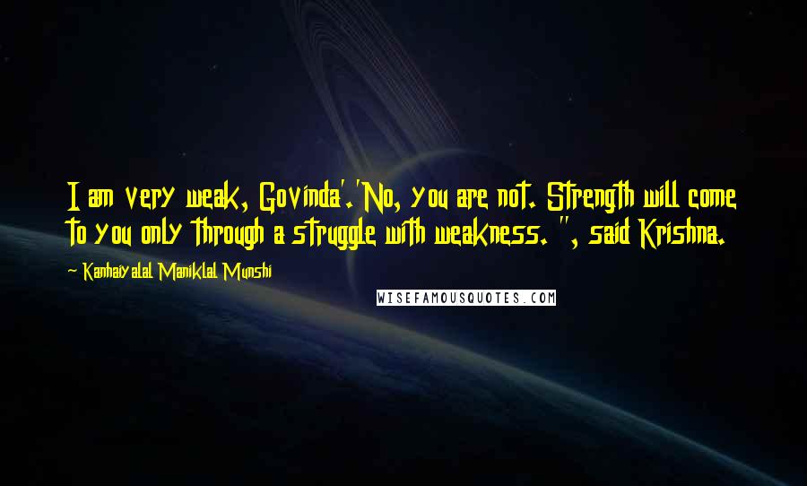 Kanhaiyalal Maniklal Munshi Quotes: I am very weak, Govinda'.'No, you are not. Strength will come to you only through a struggle with weakness. ", said Krishna.