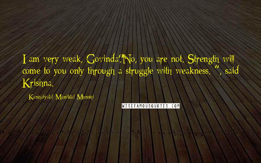 Kanhaiyalal Maniklal Munshi Quotes: I am very weak, Govinda'.'No, you are not. Strength will come to you only through a struggle with weakness. ", said Krishna.
