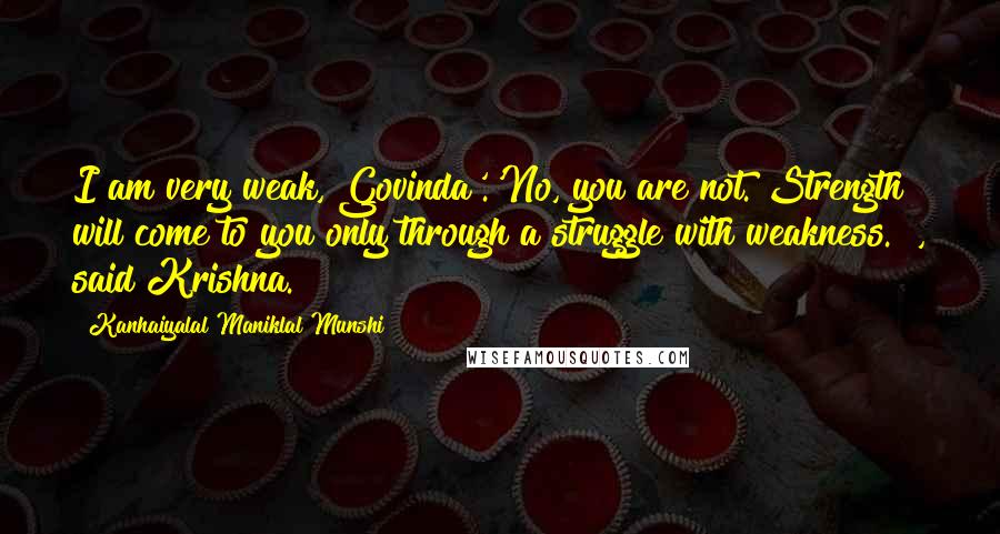 Kanhaiyalal Maniklal Munshi Quotes: I am very weak, Govinda'.'No, you are not. Strength will come to you only through a struggle with weakness. ", said Krishna.