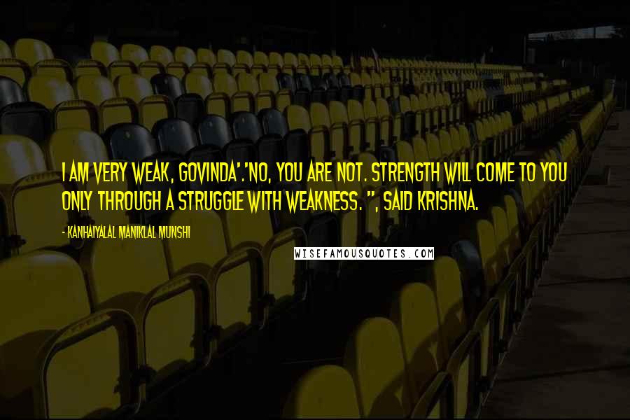 Kanhaiyalal Maniklal Munshi Quotes: I am very weak, Govinda'.'No, you are not. Strength will come to you only through a struggle with weakness. ", said Krishna.