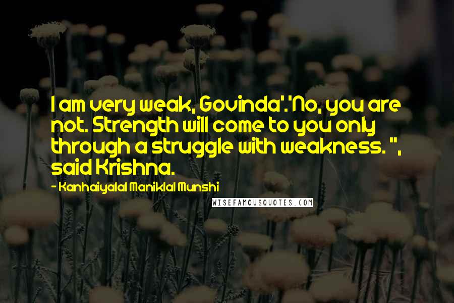 Kanhaiyalal Maniklal Munshi Quotes: I am very weak, Govinda'.'No, you are not. Strength will come to you only through a struggle with weakness. ", said Krishna.