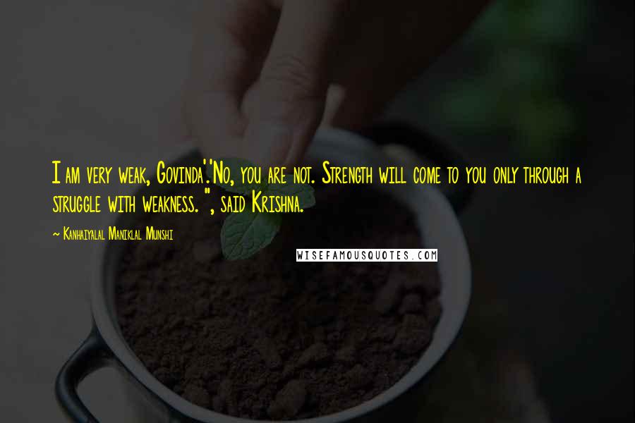 Kanhaiyalal Maniklal Munshi Quotes: I am very weak, Govinda'.'No, you are not. Strength will come to you only through a struggle with weakness. ", said Krishna.