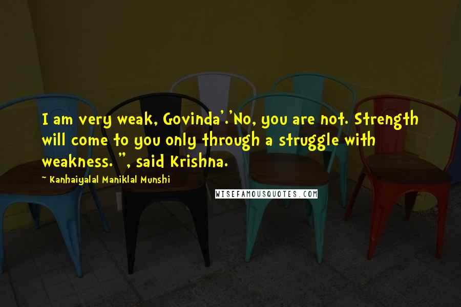 Kanhaiyalal Maniklal Munshi Quotes: I am very weak, Govinda'.'No, you are not. Strength will come to you only through a struggle with weakness. ", said Krishna.