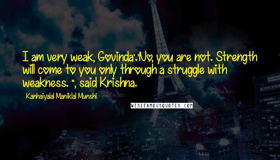 Kanhaiyalal Maniklal Munshi Quotes: I am very weak, Govinda'.'No, you are not. Strength will come to you only through a struggle with weakness. ", said Krishna.