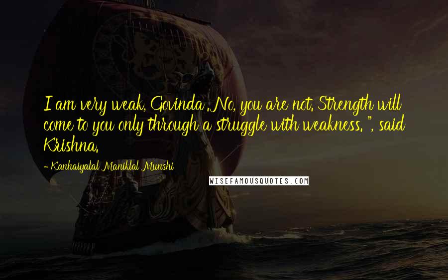 Kanhaiyalal Maniklal Munshi Quotes: I am very weak, Govinda'.'No, you are not. Strength will come to you only through a struggle with weakness. ", said Krishna.