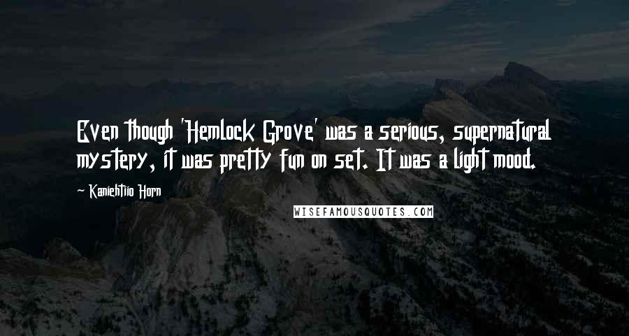 Kaniehtiio Horn Quotes: Even though 'Hemlock Grove' was a serious, supernatural mystery, it was pretty fun on set. It was a light mood.