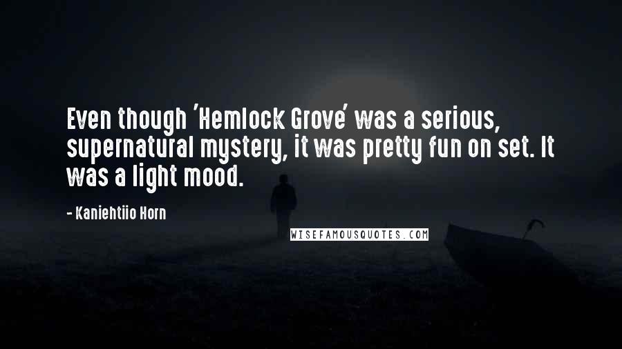 Kaniehtiio Horn Quotes: Even though 'Hemlock Grove' was a serious, supernatural mystery, it was pretty fun on set. It was a light mood.