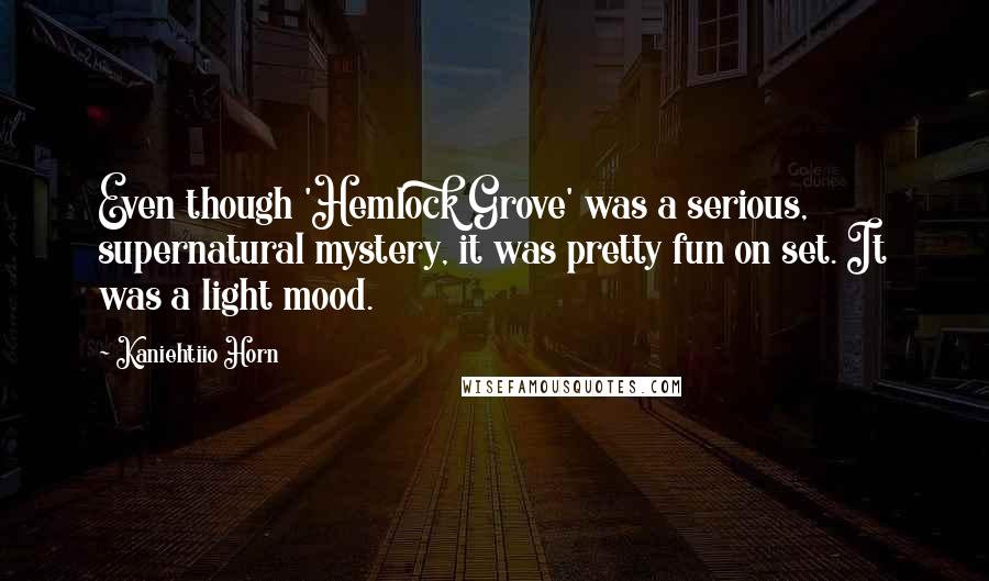 Kaniehtiio Horn Quotes: Even though 'Hemlock Grove' was a serious, supernatural mystery, it was pretty fun on set. It was a light mood.