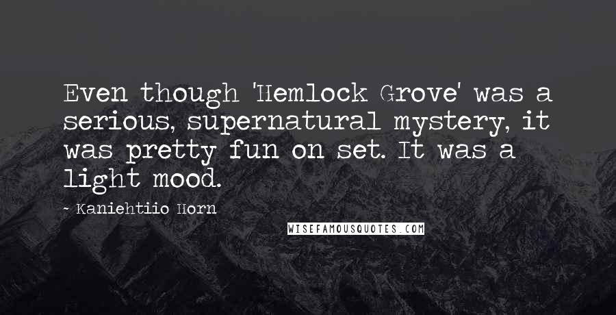 Kaniehtiio Horn Quotes: Even though 'Hemlock Grove' was a serious, supernatural mystery, it was pretty fun on set. It was a light mood.