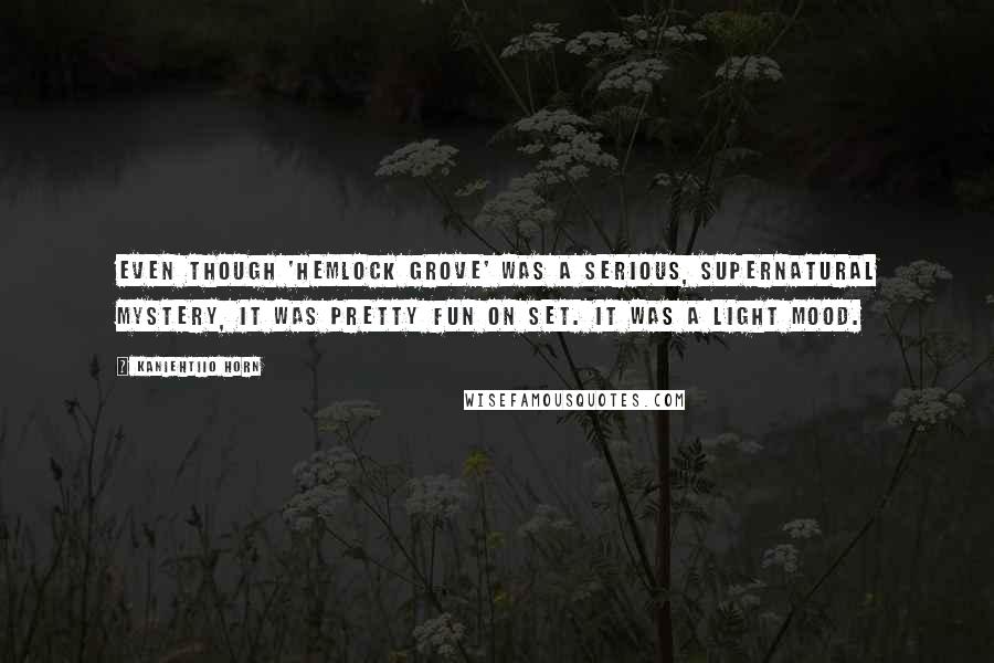 Kaniehtiio Horn Quotes: Even though 'Hemlock Grove' was a serious, supernatural mystery, it was pretty fun on set. It was a light mood.