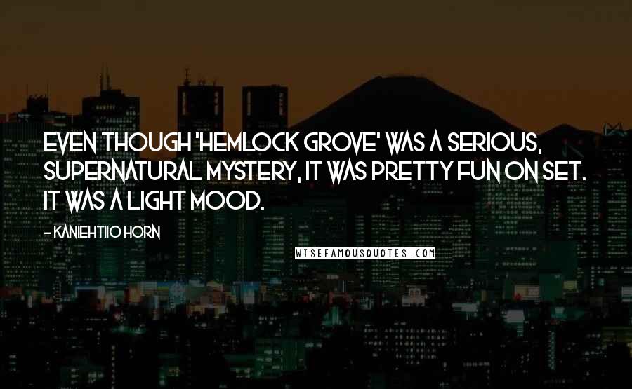 Kaniehtiio Horn Quotes: Even though 'Hemlock Grove' was a serious, supernatural mystery, it was pretty fun on set. It was a light mood.