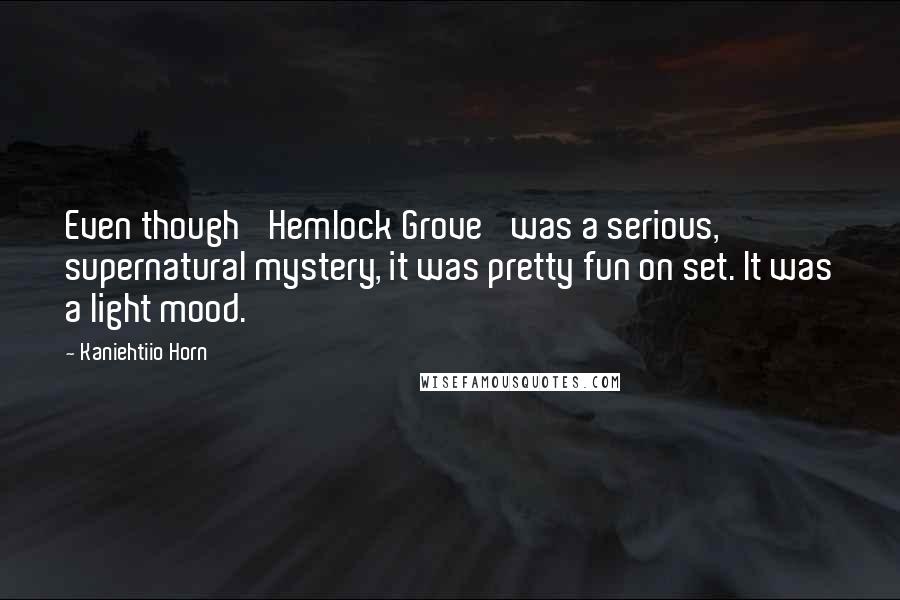 Kaniehtiio Horn Quotes: Even though 'Hemlock Grove' was a serious, supernatural mystery, it was pretty fun on set. It was a light mood.