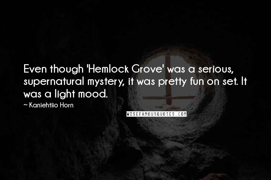 Kaniehtiio Horn Quotes: Even though 'Hemlock Grove' was a serious, supernatural mystery, it was pretty fun on set. It was a light mood.