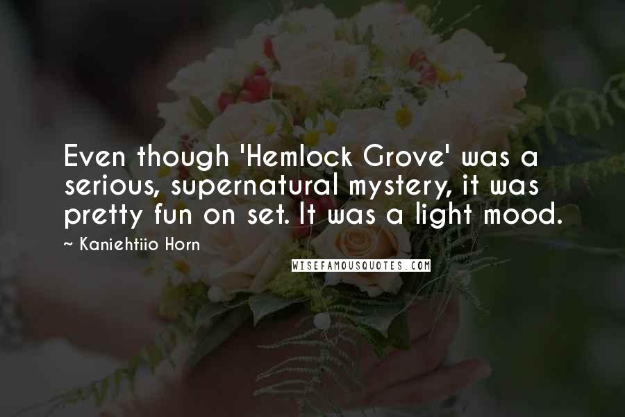 Kaniehtiio Horn Quotes: Even though 'Hemlock Grove' was a serious, supernatural mystery, it was pretty fun on set. It was a light mood.