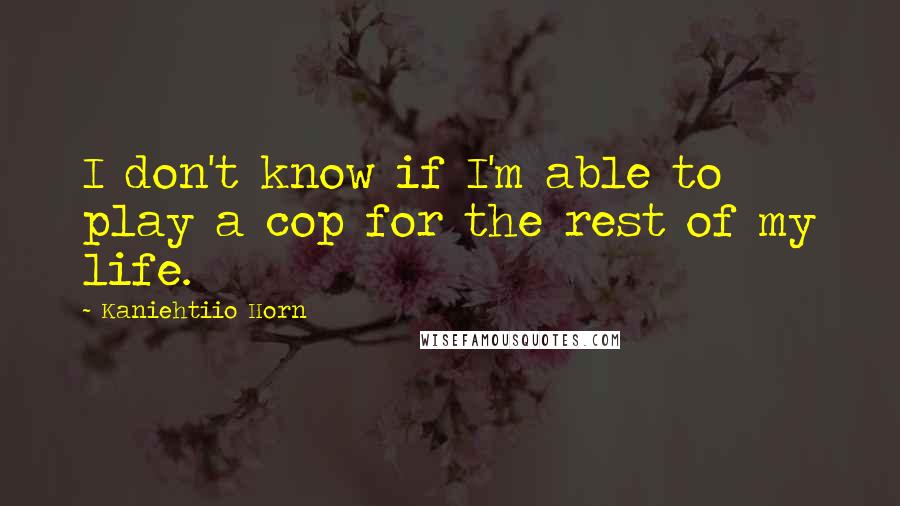 Kaniehtiio Horn Quotes: I don't know if I'm able to play a cop for the rest of my life.