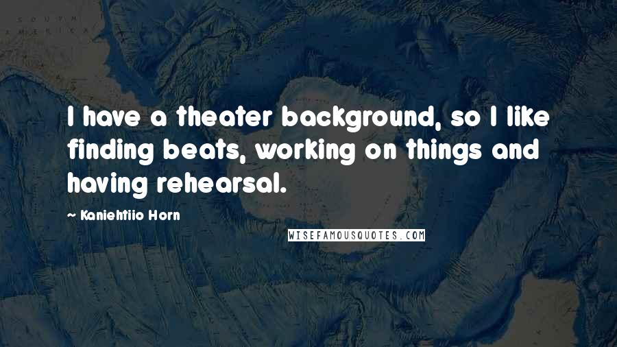 Kaniehtiio Horn Quotes: I have a theater background, so I like finding beats, working on things and having rehearsal.