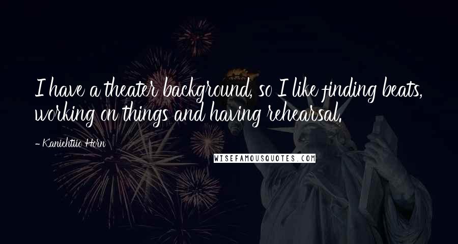 Kaniehtiio Horn Quotes: I have a theater background, so I like finding beats, working on things and having rehearsal.