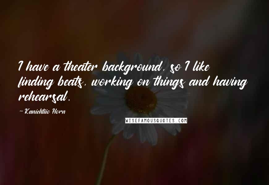 Kaniehtiio Horn Quotes: I have a theater background, so I like finding beats, working on things and having rehearsal.