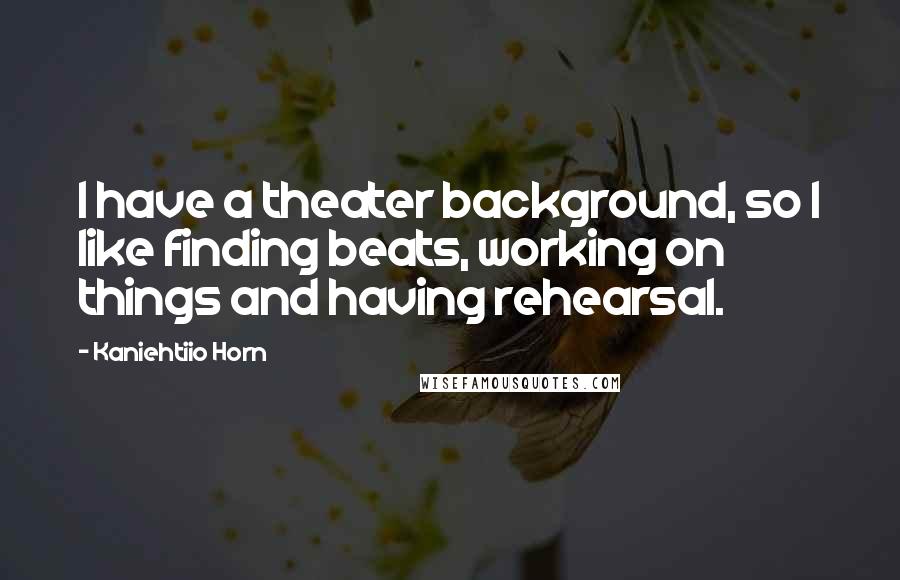 Kaniehtiio Horn Quotes: I have a theater background, so I like finding beats, working on things and having rehearsal.