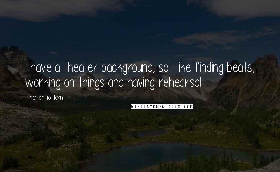 Kaniehtiio Horn Quotes: I have a theater background, so I like finding beats, working on things and having rehearsal.