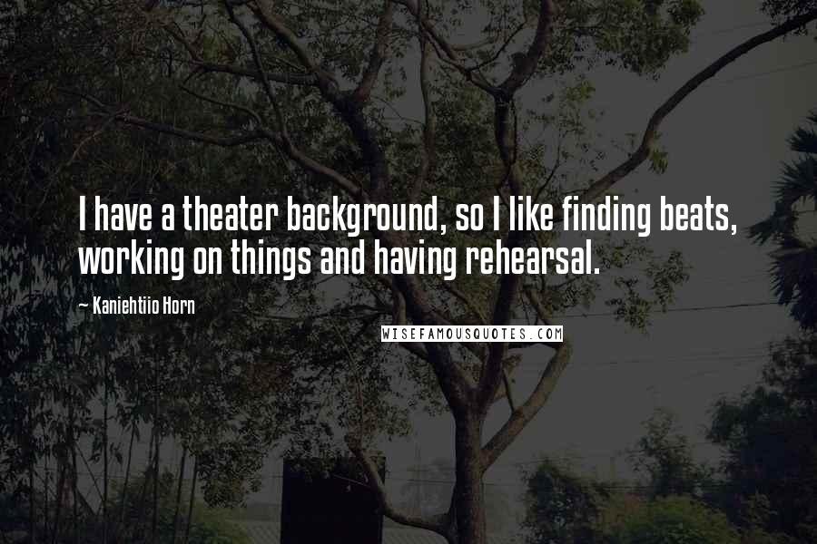 Kaniehtiio Horn Quotes: I have a theater background, so I like finding beats, working on things and having rehearsal.