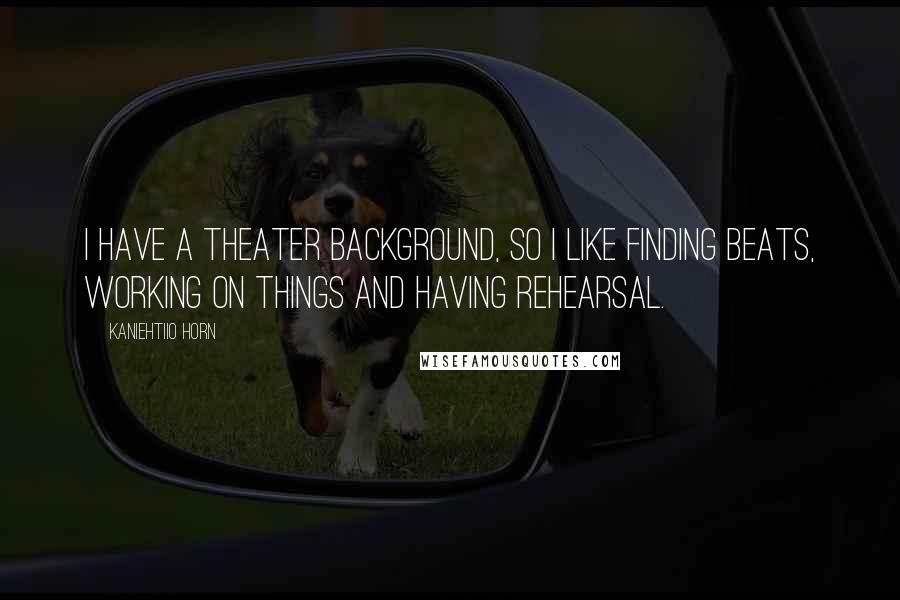 Kaniehtiio Horn Quotes: I have a theater background, so I like finding beats, working on things and having rehearsal.