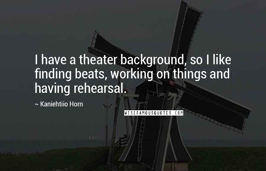 Kaniehtiio Horn Quotes: I have a theater background, so I like finding beats, working on things and having rehearsal.