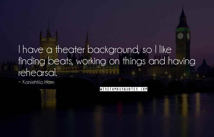 Kaniehtiio Horn Quotes: I have a theater background, so I like finding beats, working on things and having rehearsal.
