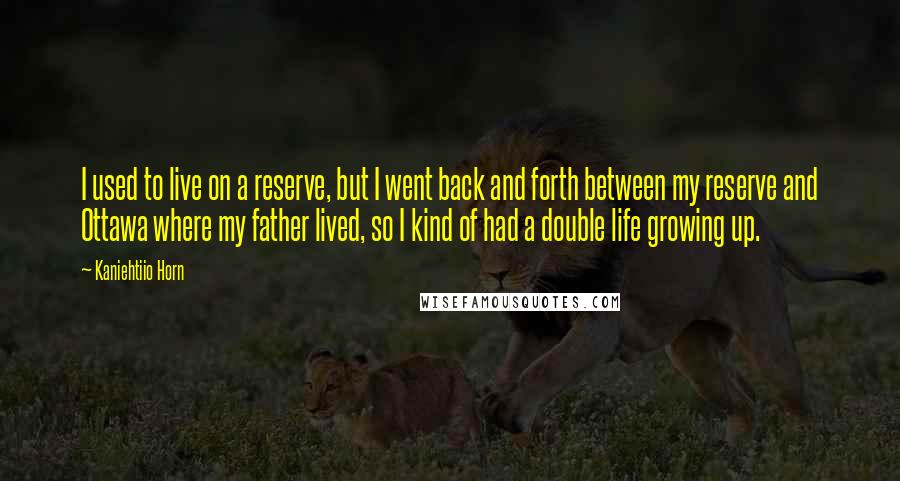 Kaniehtiio Horn Quotes: I used to live on a reserve, but I went back and forth between my reserve and Ottawa where my father lived, so I kind of had a double life growing up.