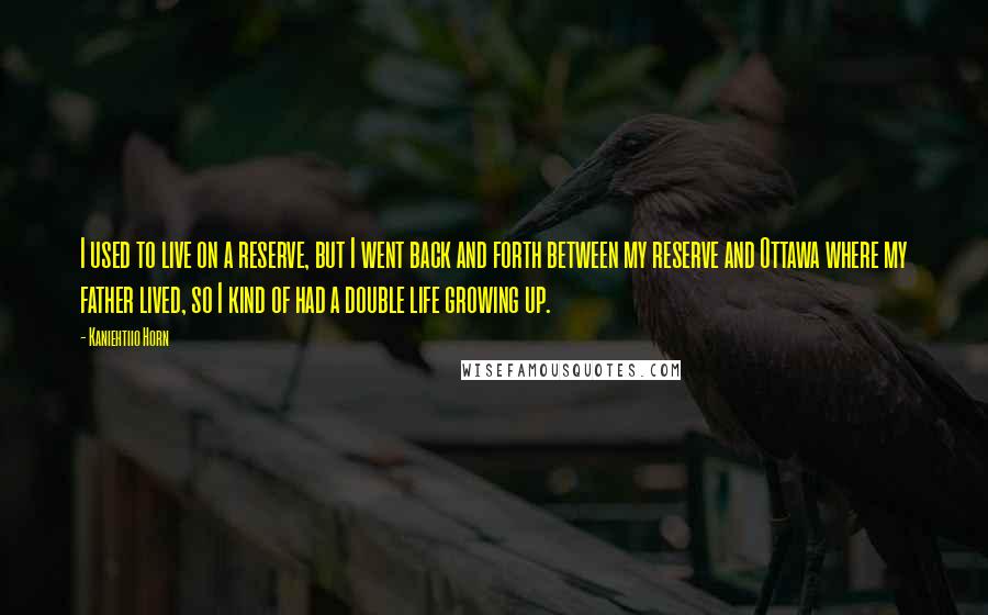 Kaniehtiio Horn Quotes: I used to live on a reserve, but I went back and forth between my reserve and Ottawa where my father lived, so I kind of had a double life growing up.
