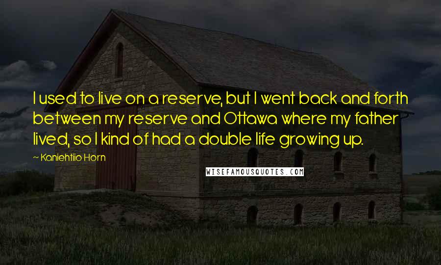 Kaniehtiio Horn Quotes: I used to live on a reserve, but I went back and forth between my reserve and Ottawa where my father lived, so I kind of had a double life growing up.