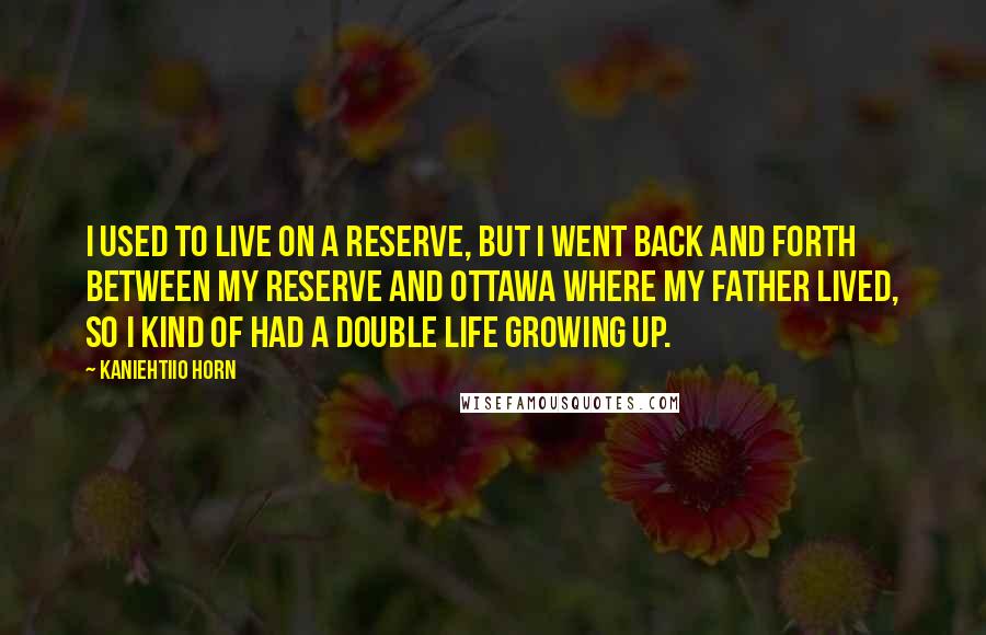 Kaniehtiio Horn Quotes: I used to live on a reserve, but I went back and forth between my reserve and Ottawa where my father lived, so I kind of had a double life growing up.