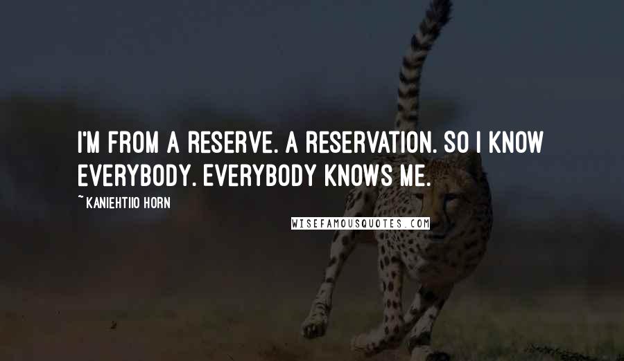 Kaniehtiio Horn Quotes: I'm from a reserve. A reservation. So I know everybody. Everybody knows me.
