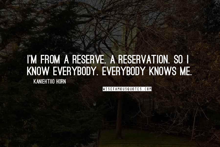 Kaniehtiio Horn Quotes: I'm from a reserve. A reservation. So I know everybody. Everybody knows me.