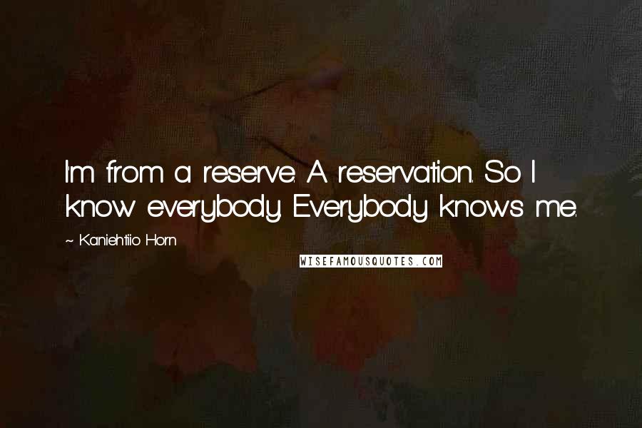 Kaniehtiio Horn Quotes: I'm from a reserve. A reservation. So I know everybody. Everybody knows me.