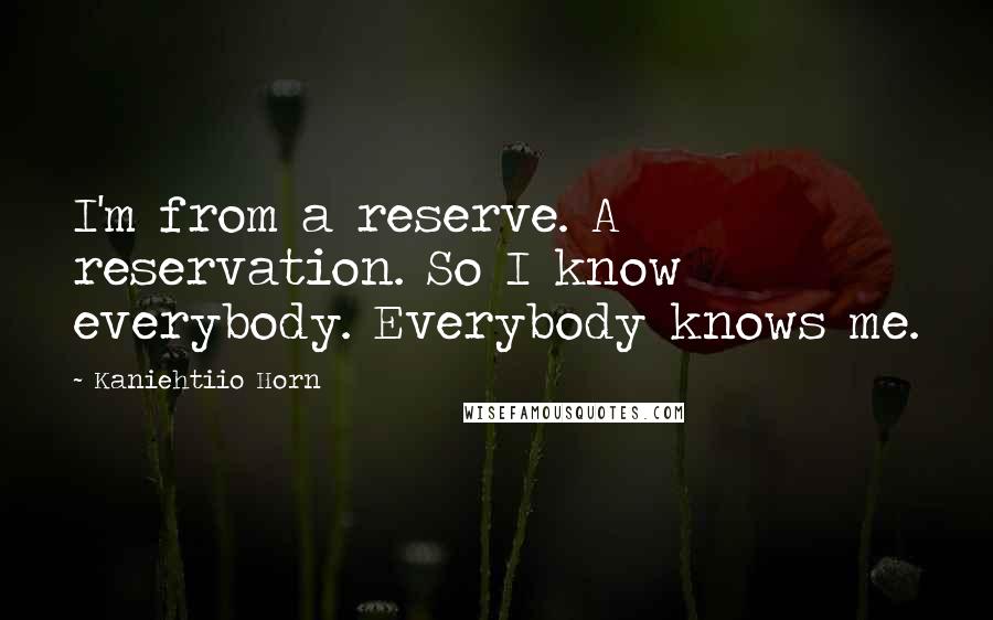 Kaniehtiio Horn Quotes: I'm from a reserve. A reservation. So I know everybody. Everybody knows me.