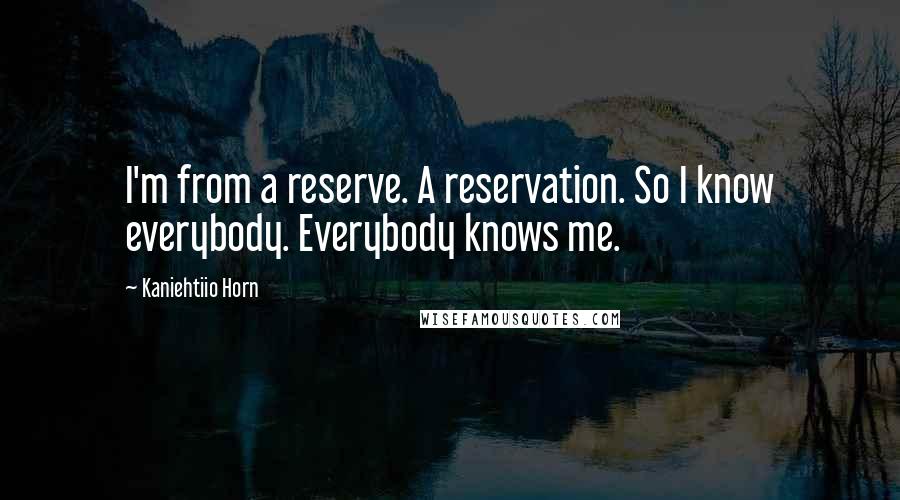 Kaniehtiio Horn Quotes: I'm from a reserve. A reservation. So I know everybody. Everybody knows me.