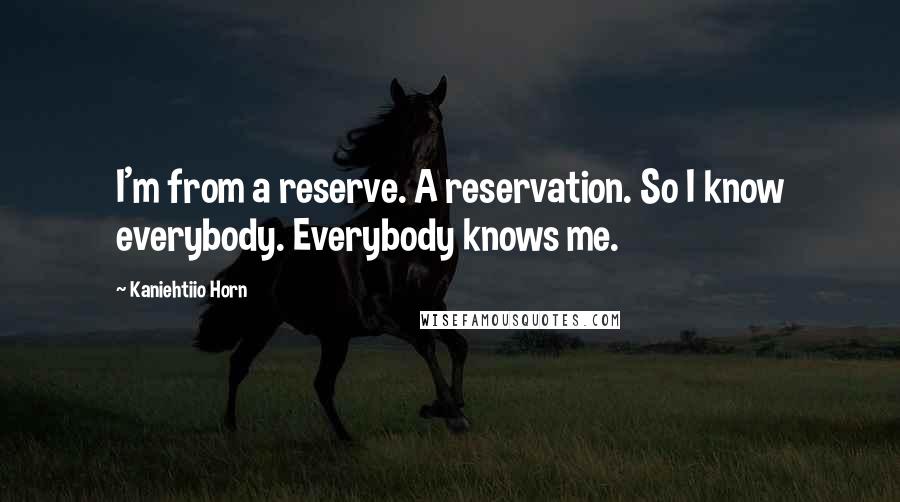 Kaniehtiio Horn Quotes: I'm from a reserve. A reservation. So I know everybody. Everybody knows me.