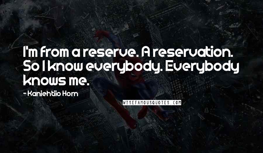 Kaniehtiio Horn Quotes: I'm from a reserve. A reservation. So I know everybody. Everybody knows me.