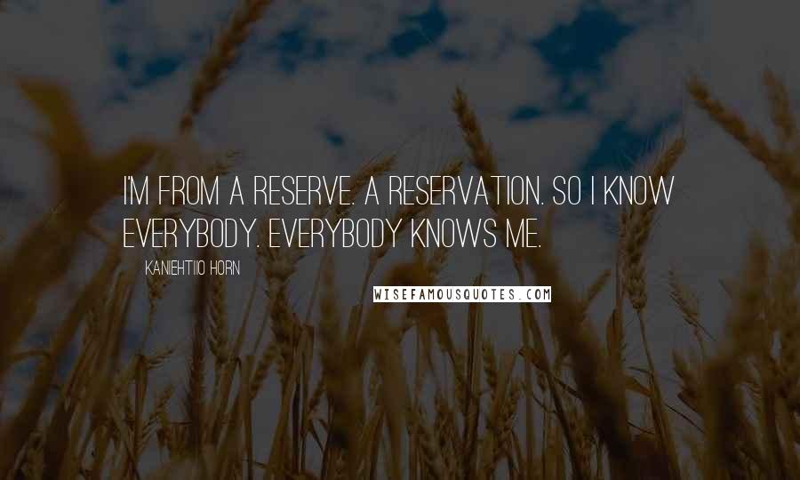 Kaniehtiio Horn Quotes: I'm from a reserve. A reservation. So I know everybody. Everybody knows me.