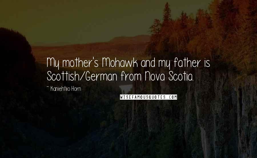 Kaniehtiio Horn Quotes: My mother's Mohawk and my father is Scottish/German from Nova Scotia.