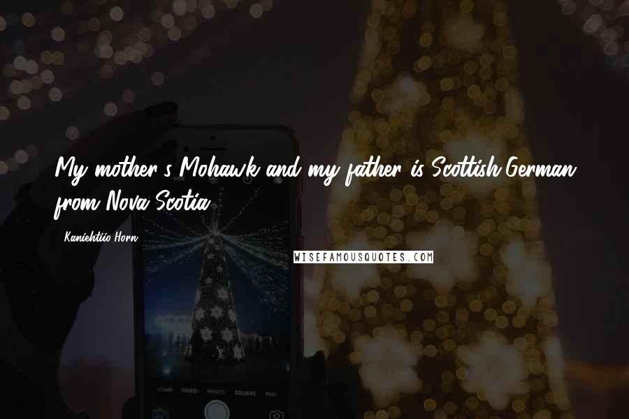 Kaniehtiio Horn Quotes: My mother's Mohawk and my father is Scottish/German from Nova Scotia.
