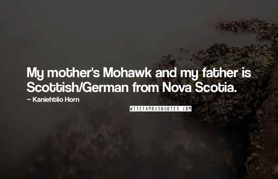 Kaniehtiio Horn Quotes: My mother's Mohawk and my father is Scottish/German from Nova Scotia.