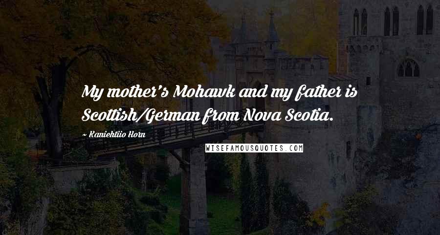 Kaniehtiio Horn Quotes: My mother's Mohawk and my father is Scottish/German from Nova Scotia.