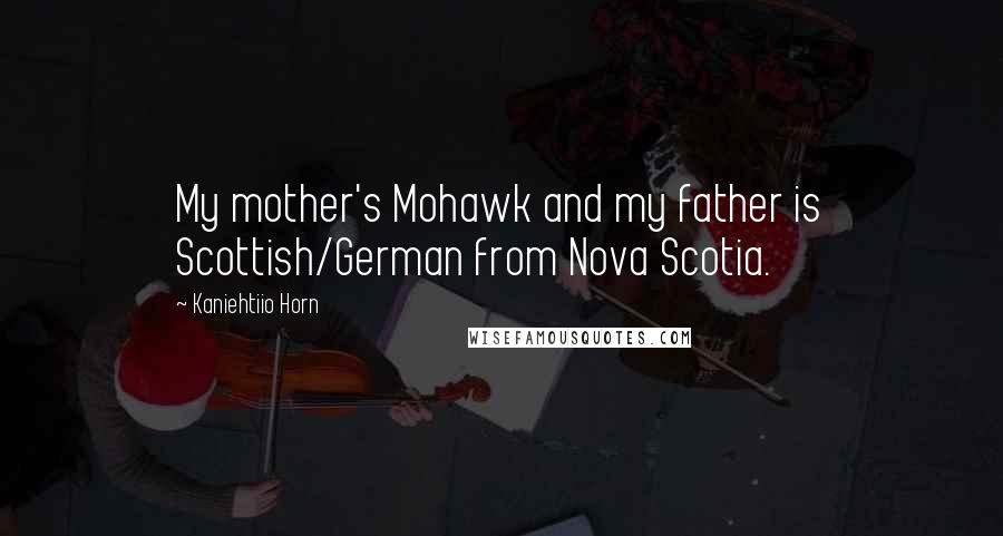 Kaniehtiio Horn Quotes: My mother's Mohawk and my father is Scottish/German from Nova Scotia.