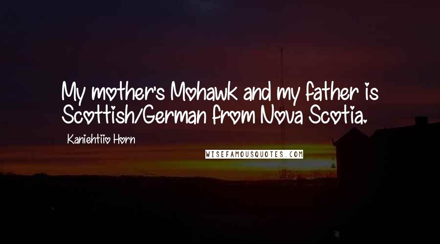 Kaniehtiio Horn Quotes: My mother's Mohawk and my father is Scottish/German from Nova Scotia.