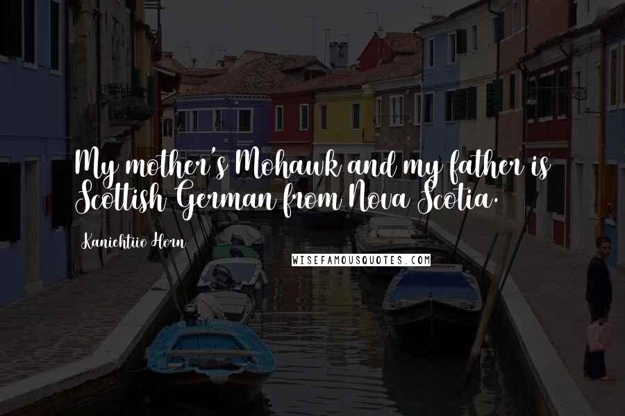 Kaniehtiio Horn Quotes: My mother's Mohawk and my father is Scottish/German from Nova Scotia.