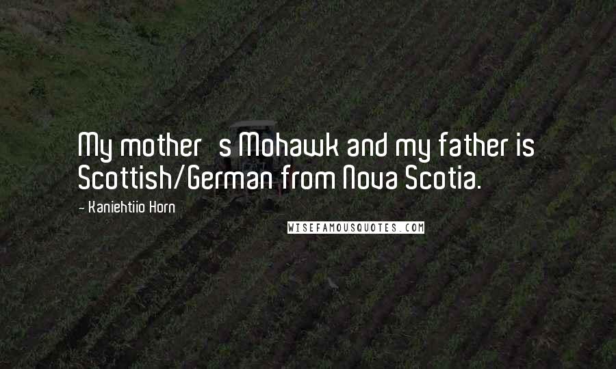 Kaniehtiio Horn Quotes: My mother's Mohawk and my father is Scottish/German from Nova Scotia.